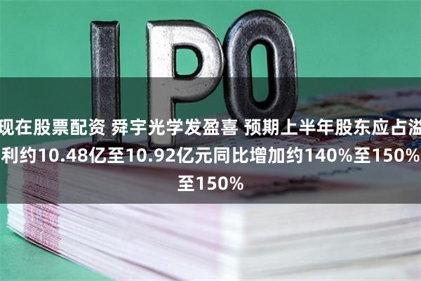 现在股票配资 舜宇光学发盈喜 预期上半年股东应占溢利约10.48亿至10.92亿元同比增加约140%至150%