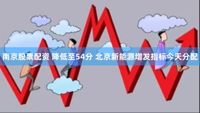 南京股票配资 降低至54分 北京新能源增发指标今天分配