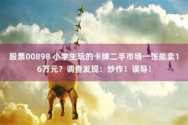 股票00898 小学生玩的卡牌二手市场一张能卖16万元？调查发现：炒作！误导！