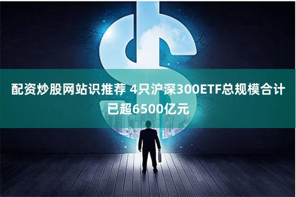 配资炒股网站识推荐 4只沪深300ETF总规模合计已超6500亿元