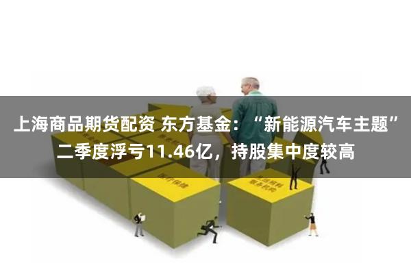 上海商品期货配资 东方基金：“新能源汽车主题”二季度浮亏11.46亿，持股集中度较高