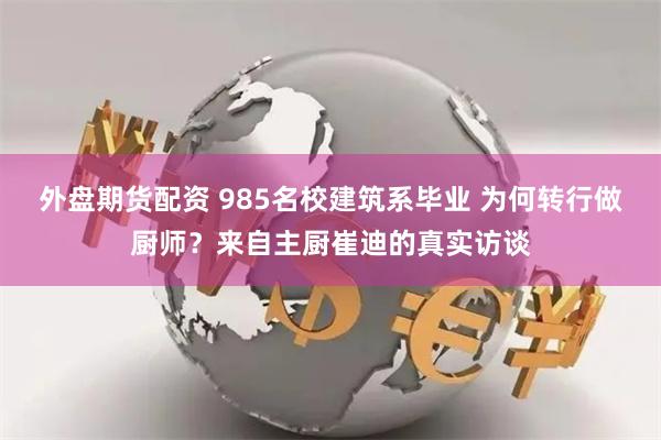 外盘期货配资 985名校建筑系毕业 为何转行做厨师？来自主厨崔迪的真实访谈