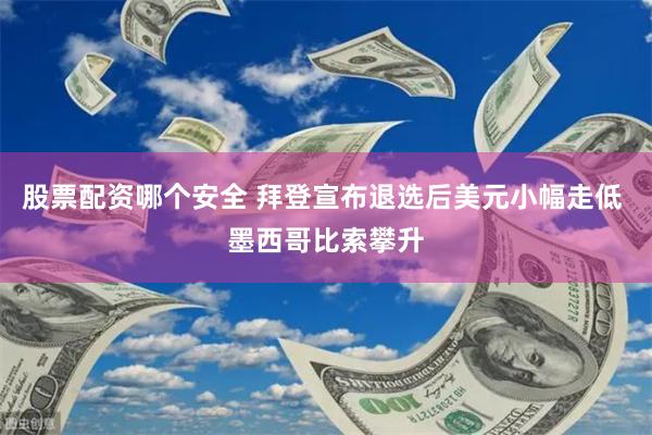 股票配资哪个安全 拜登宣布退选后美元小幅走低 墨西哥比索攀升