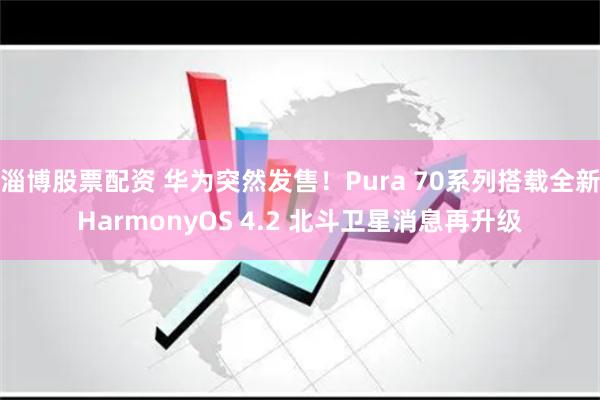 淄博股票配资 华为突然发售！Pura 70系列搭载全新HarmonyOS 4.2 北斗卫星消息再升级