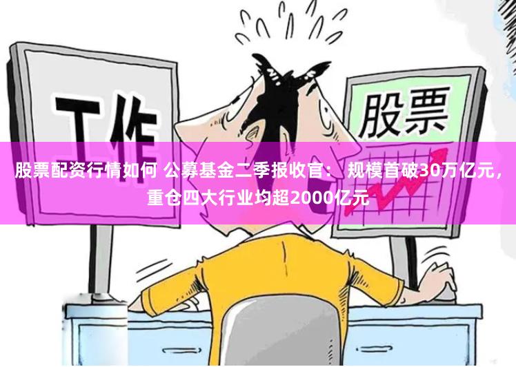 股票配资行情如何 公募基金二季报收官： 规模首破30万亿元，重仓四大行业均超2000亿元