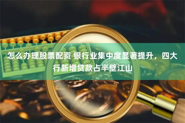 怎么办理股票配资 银行业集中度显著提升，四大行新增贷款占半壁江山