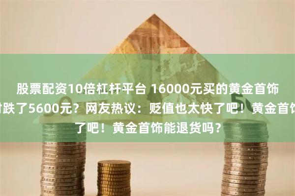 股票配资10倍杠杆平台 16000元买的黄金首饰 不到一小时跌了5600元？网友热议：贬值也太快了吧！黄金首饰能退货吗？