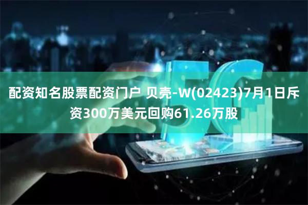 配资知名股票配资门户 贝壳-W(02423)7月1日斥资300万美元回购61.26万股