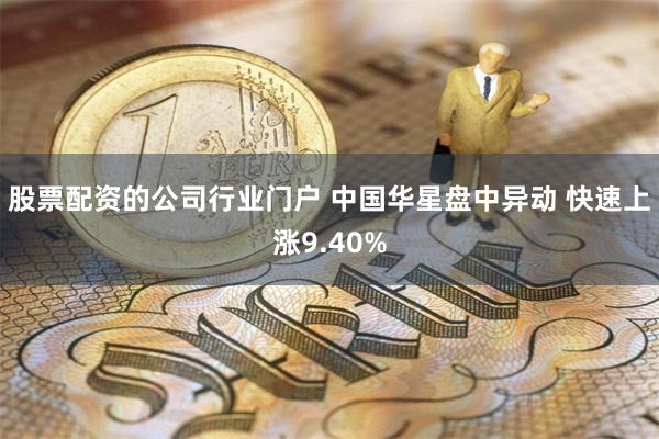 股票配资的公司行业门户 中国华星盘中异动 快速上涨9.40%