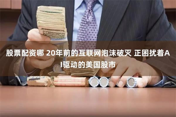 股票配资哪 20年前的互联网泡沫破灭 正困扰着AI驱动的美国股市