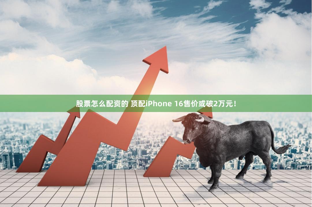 股票怎么配资的 顶配iPhone 16售价或破2万元！