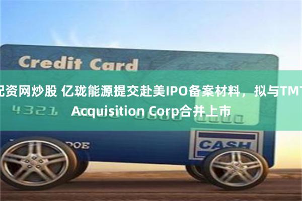 配资网炒股 亿珑能源提交赴美IPO备案材料，拟与TMT Acquisition Corp合并上市