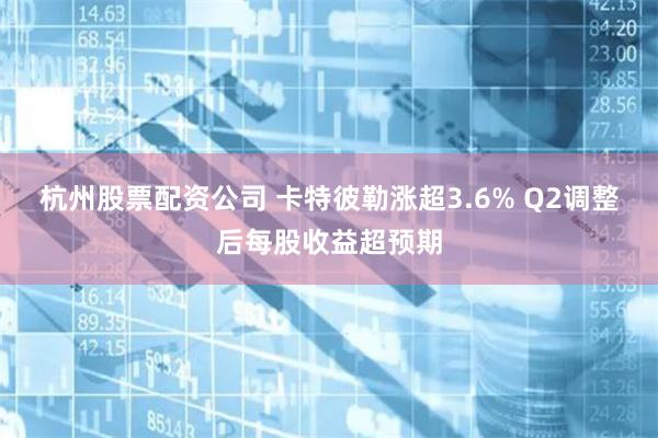 杭州股票配资公司 卡特彼勒涨超3.6% Q2调整后每股收益超预期