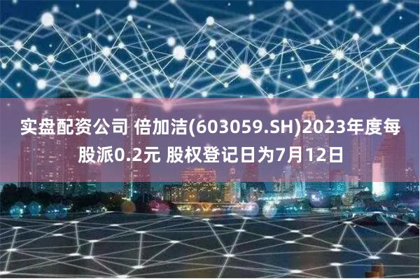 实盘配资公司 倍加洁(603059.SH)2023年度每股派0.2元 股权登记日为7月12日