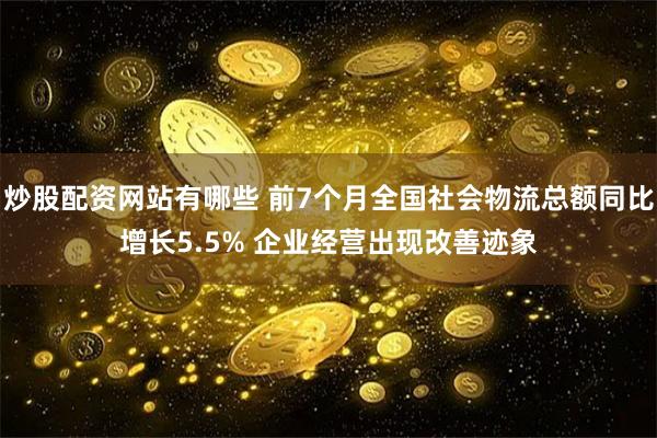 炒股配资网站有哪些 前7个月全国社会物流总额同比增长5.5% 企业经营出现改善迹象