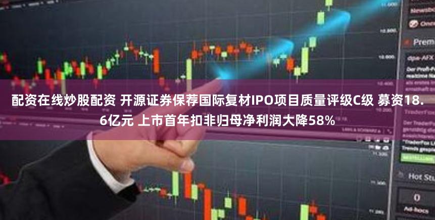 配资在线炒股配资 开源证券保荐国际复材IPO项目质量评级C级 募资18.6亿元 上市首年扣非归母净利润大降58%