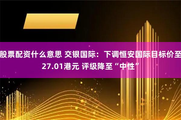 股票配资什么意思 交银国际：下调恒安国际目标价至27.01港元 评级降至“中性”