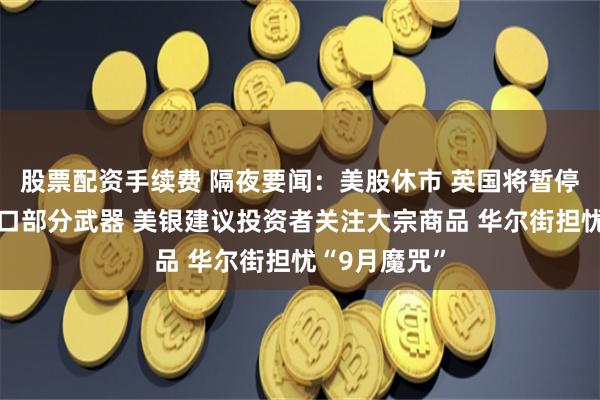 股票配资手续费 隔夜要闻：美股休市 英国将暂停向以色列出口部分武器 美银建议投资者关注大宗商品 华尔街担忧“9月魔咒”