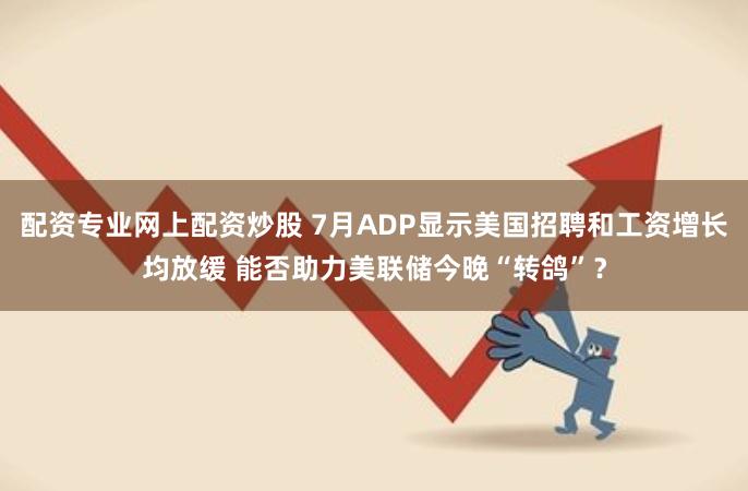 配资专业网上配资炒股 7月ADP显示美国招聘和工资增长均放缓 能否助力美联储今晚“转鸽”？