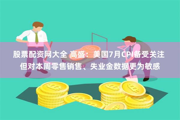 股票配资网大全 高盛：美国7月CPI备受关注 但对本周零售销售、失业金数据更为敏感