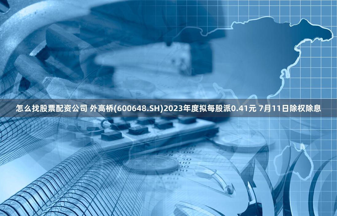 怎么找股票配资公司 外高桥(600648.SH)2023年度拟每股派0.41元 7月11日除权除息