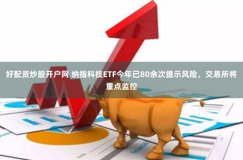 好配资炒股开户网 纳指科技ETF今年已80余次提示风险，交易所将重点监控