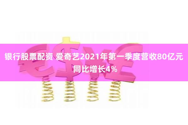 银行股票配资 爱奇艺2021年第一季度营收80亿元 同比增长4%