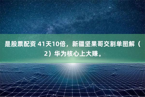 是股票配资 41天10倍，新疆坚果哥交割单图解（2）华为核心上大赚。