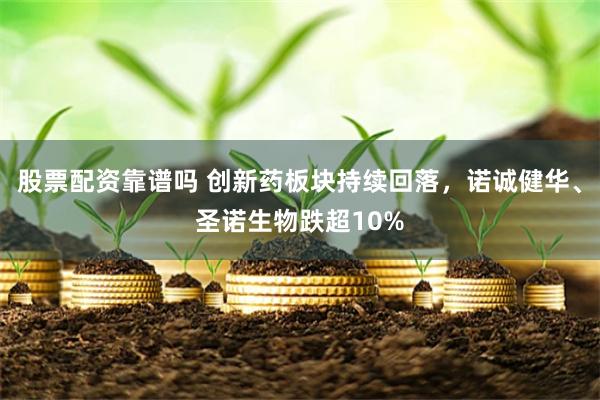 股票配资靠谱吗 创新药板块持续回落，诺诚健华、圣诺生物跌超10%