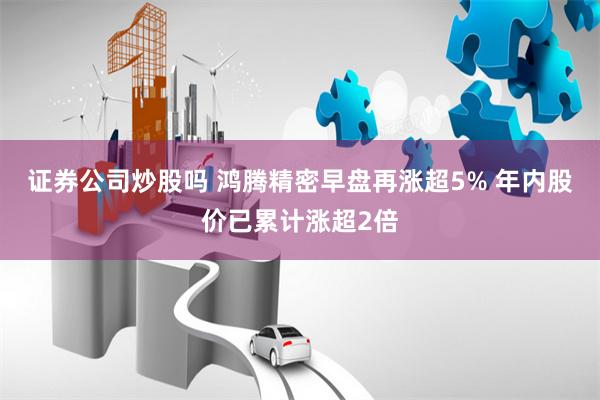 证券公司炒股吗 鸿腾精密早盘再涨超5% 年内股价已累计涨超2倍