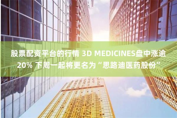 股票配资平台的行情 3D MEDICINES盘中涨逾20% 下周一起将更名为“思路迪医药股份”