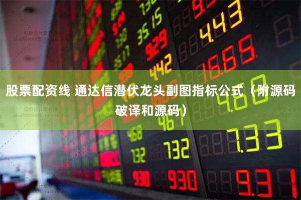 股票配资线 通达信潜伏龙头副图指标公式（附源码破译和源码）