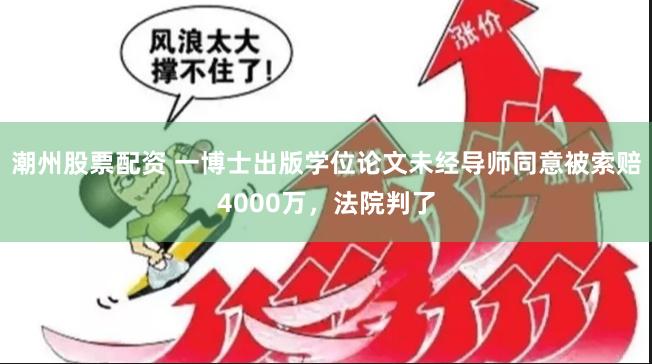 潮州股票配资 一博士出版学位论文未经导师同意被索赔4000万，法院判了